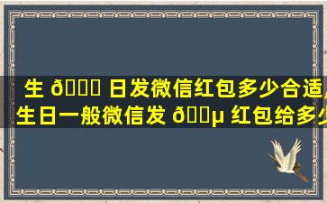 生 🐝 日发微信红包多少合适,生日一般微信发 🐵 红包给多少